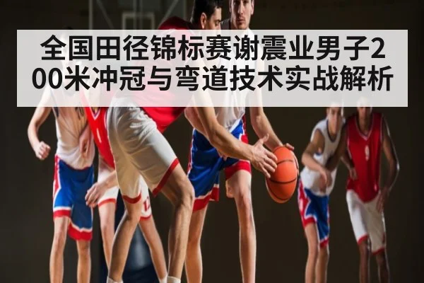 全国田径锦标赛谢震业男子200米冲冠与弯道技术实战解析
