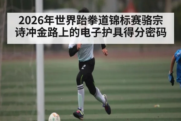 2026年世界跆拳道锦标赛骆宗诗冲金路上的电子护具得分密码