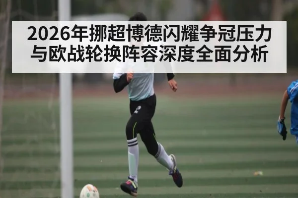 2026年挪超博德闪耀争冠压力与欧战轮换阵容深度全面分析