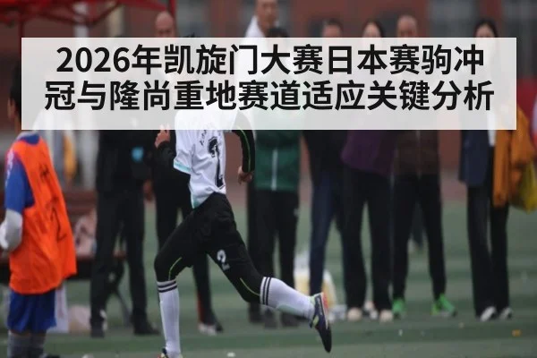 2026年凯旋门大赛日本赛驹冲冠与隆尚重地赛道适应关键分析